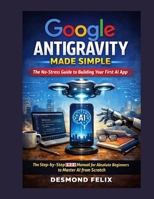 Google Antigravity Made Simple: The No-Stress Guide to Building Your First AI App: The Step-by-Step 2026 Manual for Absolute Beginners to Master AI from Scratch B0GKM6XKDF Book Cover