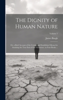 The Dignity of Human Nature: Or, a Brief Account of the Certain and Established Means for Attaining the True End of Our Exsistence. in Four Books ...; Volume 1 1021056642 Book Cover