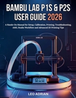 Bambu Lab P1S & P2S User Guide 2026: A Hands-On Manual for Setup, Calibration, Printing, Troubleshooting, AMS, Studio Workflow and Advanced 3D Printing Tips B0GZBSFBL4 Book Cover