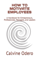 HOW TO MOTIVATE EMPLOYEES: A Handbook for Entrepreneurs, Professionals, Managers, and Leaders B0BCDB95S1 Book Cover