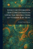 Effect of Hydrogen Ion Concentration Upon the Destruction of Vitamin B by Heat 1025621824 Book Cover