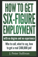 How To Get Six-Figure Employment with no degree and no experience!: Who to call, what to say, how to get a real $100,000 job! 152034158X Book Cover