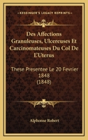 Des Affections Granuleuses, Ulcereuses Et Carcinomateuses Du Col De L'Uterus: These Presentee Le 20 Fevrier 1848 (1848) 1161052011 Book Cover