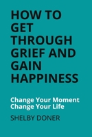 How To Get Through Grief And Gain Happiness: Change Your Moment Change Your Life 1700332392 Book Cover
