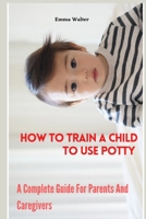 How To Train A Child To Use Potty: A Complete Guide For Parents And Caregivers B0BLR57BLH Book Cover