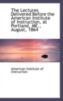 The Lectures Delivered Before the American Institute of Instruction, at Portland, ME., August, 1864 0559524579 Book Cover