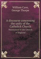 A Discourse Concerning the Unity of the Catholick Church Maintained in the Church of England 1145059333 Book Cover