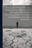 The law of Nature, or Principles of Morality, Deduced From the Physical Constitution of Mankind and the Universe. 1021198706 Book Cover