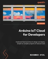 Arduino IoT Cloud for Developers: Implement best practices for designing and deploying simple to complex projects at reduced costs 1837637172 Book Cover