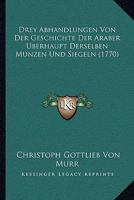 Drey Abhandlungen Von Der Geschichte Der Araber �berhaupt Derselben M�nzen Und Siegeln (Classic Reprint) 1166155250 Book Cover