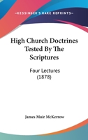 High Church Doctrines Tested By The Scriptures: Four Lectures 1104059428 Book Cover