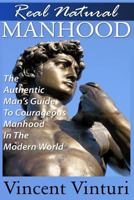 Real Natural Manhood: The Authentic Man's Guide To Courageous Mahood In The Modern World 1484897730 Book Cover