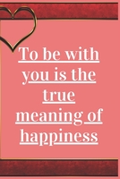 To Be With You is The True Meaning Of Happiness: Notebook 120 pages (gift for him and her):anniversary Gifts for Girl and Men=Love and Romance gift :Valentine s day gifts Romantic Gift 1679146432 Book Cover