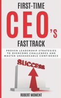 First Time CEOs Fast Track: Proven Leadership Strategies to Overcome Challenges and Master Unshakeable Confidence B0DPHW7J7Z Book Cover