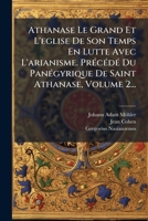 Athanase Le Grand Et L'eglise De Son Temps En Lutte Avec L'arianisme. PrÃ(c)cÃ(c)dÃ(c) Du PanÃ(c)gyrique De Saint Athanase, Volume 2... (French Edition) 102455001X Book Cover