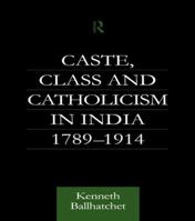 Caste, Class and Catholicism in India 1789-1914 (Soas London Studies on South Asia, 17) 1138969931 Book Cover