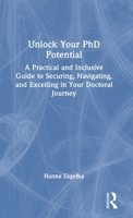 Unlock Your PhD Potential: A Practical and Inclusive Guide to Securing, Navigating, and Excelling in Your Doctoral Journey 1041031300 Book Cover