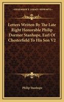 Letters Written By The Late Right Honorable Philip Dormer Stanhope, Earl Of Chesterfield To His Son V2 1432504665 Book Cover