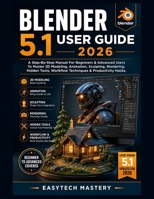 Blender 5.1 User Guide 2026: A Step-By-Step Manual For Beginners & Advanced Users To Master 3D Modeling, Animation, Sculpting, Rendering, Hidden Tools, Workflow Techniques & Productivity Hacks. B0H1MHP4QD Book Cover