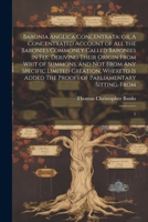 Baronia Anglica Concentrata: or, A Concentrated Account of all the Baronies Commonly Called Baronies in fee; Deriving Their Origin From Writ of ... The Proofs of Parliamentary Sitting, From: 1 1022240110 Book Cover