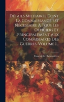 Détails Militaires Dont La Connaissance Est Nécessaire À Tous Les Officiers Et Principalement Aux Commissaires Des Guerres, Volume 1... 1020584238 Book Cover
