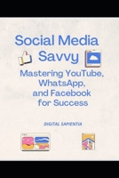 SOCIAL MEDIA SAVVY: Mastering YouTube, WhatsApp, and Facebook for Success B0CWMFRCM6 Book Cover