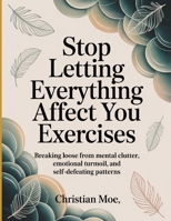 Stop Letting Everything Affect You Exercises: Breaking Loose from Mental Clutter, Emotional Turmoil, and Self-Defeating Patterns. B0FNQ5YZ1M Book Cover