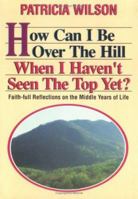 How Can I Be Over the Hill When I Haven't Seen the Top Yet?: Faith-Full Reflections on the Middle Years of Life 083580593X Book Cover