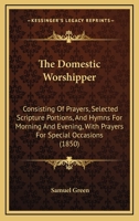 The Domestic Worshipper: Consisting Of Prayers, Selected Scripture Portions, And Hymns For Morning And Evening, With Prayers For Special Occasions 1437323375 Book Cover