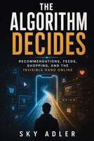 The Algorithm Decides: Recommendations, Feeds, Shopping, and the Invisible Hand Online B0H5W4PSBH Book Cover