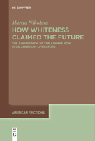 How Whiteness Claimed the Future: The Always New Vs the Always Now in Us-American Literature (American Frictions) 3111631168 Book Cover