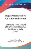 Biographical Memoir of James Dinwiddie ... Embracing Some Account of His Travels in China and Residence in India Compiled From His Notes and Correspondence 110404059X Book Cover