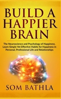 Build A Happier Brain: The Neuroscience and Psychology of Happiness. Learn Simple Yet Effective Habits for Happiness in Personal, Professional Life and Relationships (Power-Up Your Brain) 1700247093 Book Cover