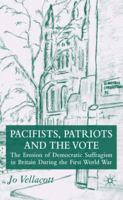 Pacifists, Patriots and the Vote: The Erosion of Democratic Suffragism in Britain During the First World War 1349284688 Book Cover