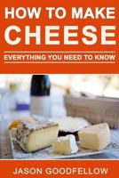 How to Make Cheese: Everything You Need to Know - How to Make Cheese at Home, Most Delicious Cheese Recipes, Simple Methods, Useful Tips, Common Mistakes, FAQ 1546487182 Book Cover
