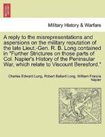 A reply to the misrepresentations and aspersions on the military reputation of the late Lieut.-Gen. R. B. Long contained in "Further Strictures on ... War, which relate to Viscount Beresford." 1296476081 Book Cover