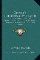 Christ's Intercessory Prayer: Six Discourses On The Seventeenth Chapter Of St. John, Preached In April And May, 1848 1104083299 Book Cover