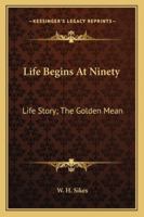 Life Begins At Ninety: Life Story; The Golden Mean 1432597957 Book Cover
