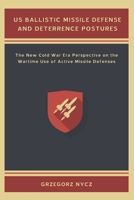 US Ballistic Missile Defense and Deterrence Postures : The New Cold War Era Perspective on the Wartime Use of Active Missile Defenses 1941755038 Book Cover