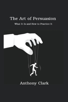 The Art of Persuasion: What It Is and How to Practice It 1806210088 Book Cover