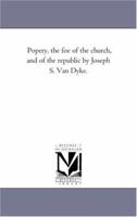 Popery, the Foe of the Church, and of the Republic by Joseph S. Van Dyke. 1425533590 Book Cover