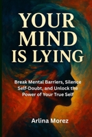 Your mind is lying: Break Mental Barriers, Silence Self-Doubt, and Unlock the Power of Your True Self B0FCF1NTQ9 Book Cover