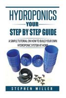 Hydroponics - Your Step by Step Guide: A Simple Tutorial on How To Build Your Own Hydroponic System at Home 1973700883 Book Cover