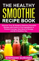 The Healthy Smoothie Recipe Book: Discover Over 98 Simple & Delicious Smoothie Recipes With Easily To Find Ingredients To Prevent Cravings, Gain Burst Of Energy, And Be A Healthier You B08BDZ5KG5 Book Cover