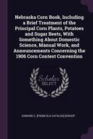 Nebraska Corn Book, Including a Brief Treatment of the Principal Corn Plants, Potatoes and Sugar Beets, with Something about Domestic Science, Manual 1378019377 Book Cover