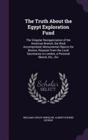 The Truth About the Egypt Exploration Fund: The Singular Reorganization of the American Branch, the Work Accomplished, Monumental Objects for Boston, Request From the Local Secretaries to London, a Pe 1146367902 Book Cover