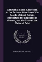 Additional Facts, Addressed to the Serious Attention of the People of Great Britain: Respecting the Expences of the War, and the State of the National Debt; 5 101501125X Book Cover