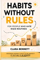 Habits Without Rules For People Who Hate Rigid Routines: A Smarter Way to Stay Consistent, Build Habits That Adapt to Real Life, and Make Progress Without Perfection 1918385637 Book Cover