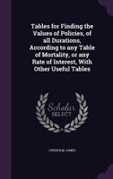 Tables For Finding The Values Of Policies, Of All Durations, According To Any Table Of Mortality, Or Any Rate Of Interest: With Other Useful Tables... 1355528909 Book Cover