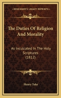 The Duties Of Religion And Morality: As Inculcated In The Holy Scriptures 1165087901 Book Cover